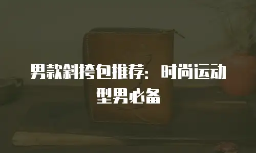 男款斜挎包推荐：时尚运动型男必备