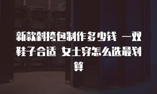 新款斜挎包制作多少钱 一双鞋子合适 女士穿怎么选最划算