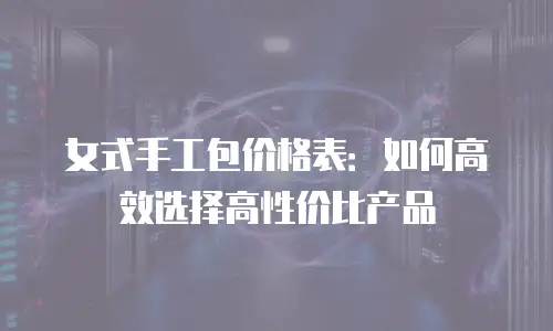 女式手工包价格表：如何高效选择高性价比产品