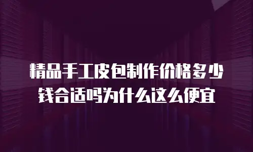 精品手工皮包制作价格多少钱合适吗为什么这么便宜