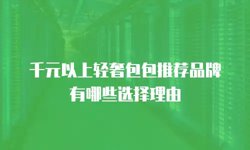 千元以上轻奢包包推荐品牌有哪些选择理由