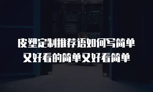 皮塑定制推荐语如何写简单又好看的简单又好看简单