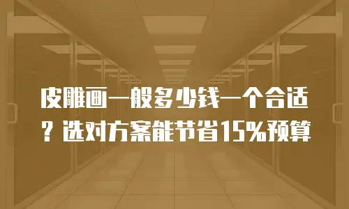皮雕画一般多少钱一个合适？选对方案能节省15%预算