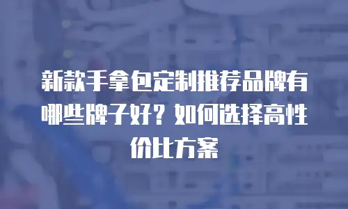新款手拿包定制推荐品牌有哪些牌子好？如何选择高性价比方案