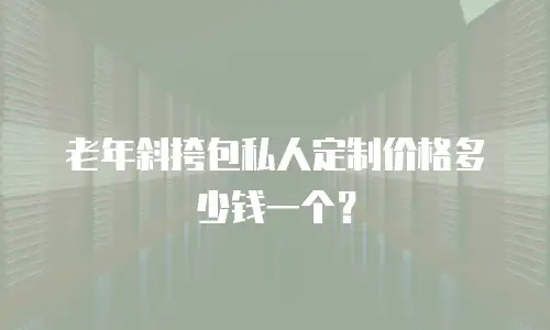 老年斜挎包私人定制价格多少钱一个？