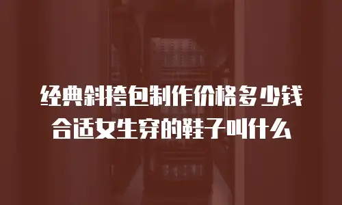 经典斜挎包制作价格多少钱合适女生穿的鞋子叫什么