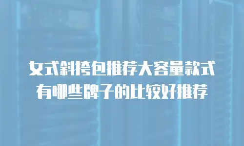 女式斜挎包推荐大容量款式有哪些牌子的比较好推荐