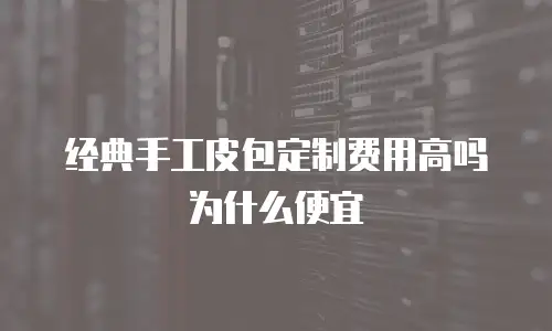 经典手工皮包定制费用高吗为什么便宜