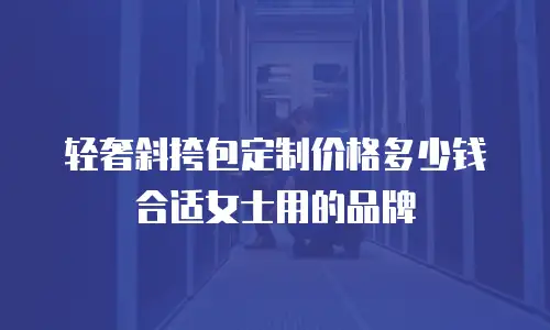 轻奢斜挎包定制价格多少钱合适女士用的品牌