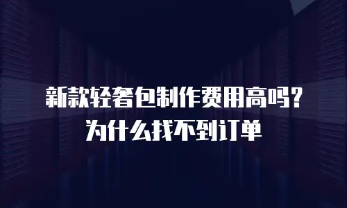 新款轻奢包制作费用高吗？为什么找不到订单