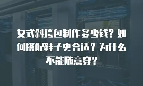 女式斜挎包制作多少钱？如何搭配鞋子更合适？为什么不能随意穿？