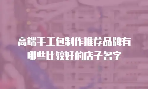 高端手工包制作推荐品牌有哪些比较好的店子名字