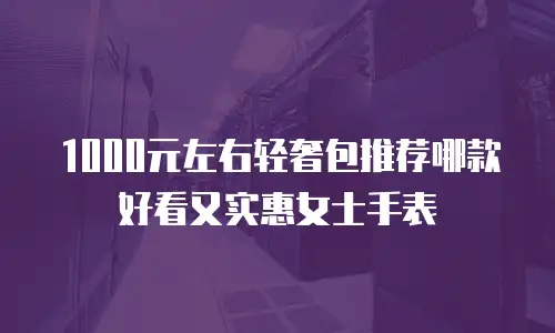 1000元左右轻奢包推荐哪款好看又实惠女士手表
