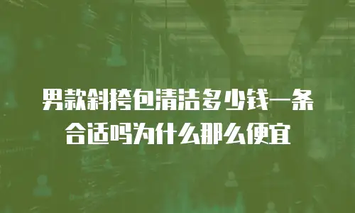 男款斜挎包清洁多少钱一条合适吗为什么那么便宜