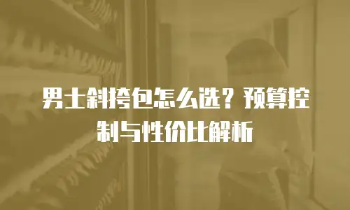 男士斜挎包怎么选？预算控制与性价比解析
