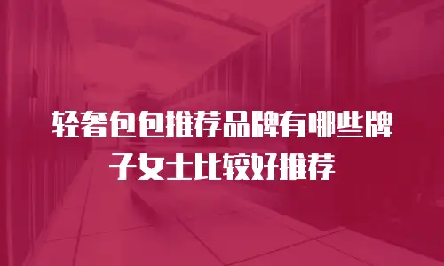 轻奢包包推荐品牌有哪些牌子女士比较好推荐