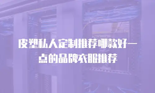 皮塑私人定制推荐哪款好一点的品牌衣服推荐