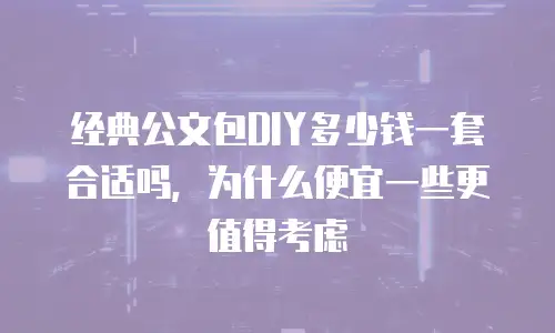 经典公文包DIY多少钱一套合适吗，为什么便宜一些更值得考虑
