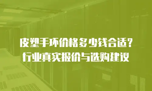 皮塑手环价格多少钱合适？行业真实报价与选购建议