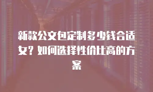 新款公文包定制多少钱合适女？如何选择性价比高的方案