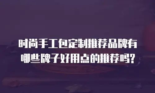 时尚手工包定制推荐品牌有哪些牌子好用点的推荐吗?