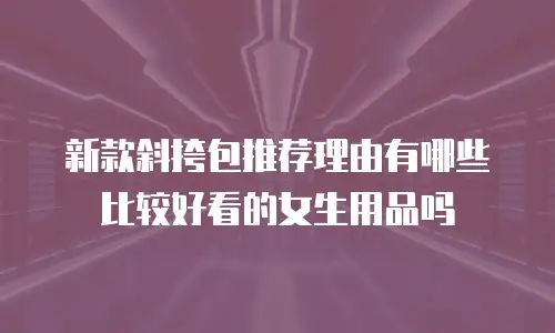 新款斜挎包推荐理由有哪些比较好看的女生用品吗