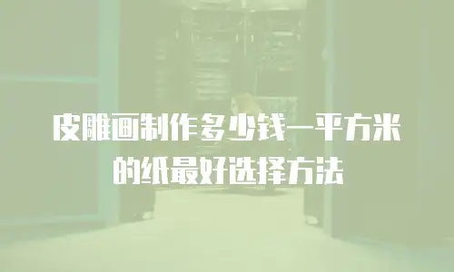 皮雕画制作多少钱一平方米的纸最好选择方法