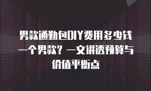 男款通勤包DIY费用多少钱一个男款？一文讲透预算与价值平衡点