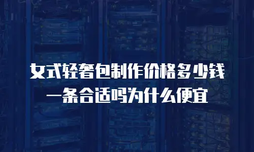 女式轻奢包制作价格多少钱一条合适吗为什么便宜