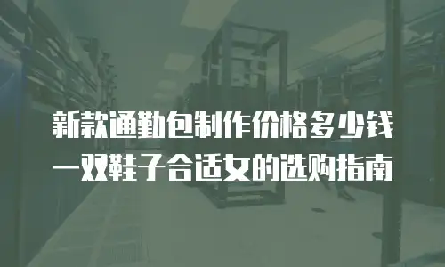 新款通勤包制作价格多少钱 一双鞋子合适女的选购指南