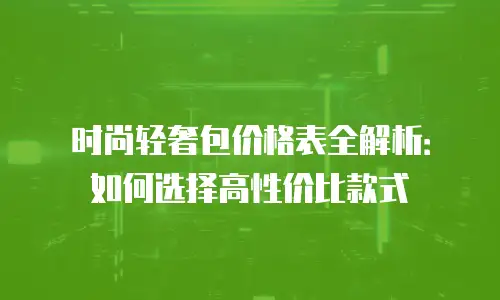 时尚轻奢包价格表全解析：如何选择高性价比款式