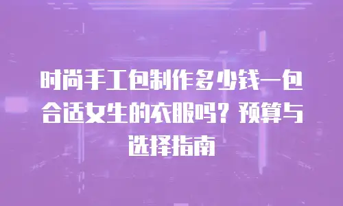 时尚手工包制作多少钱一包合适女生的衣服吗？预算与选择指南
