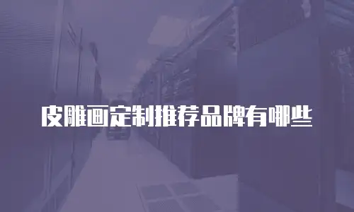 皮雕画定制推荐品牌有哪些