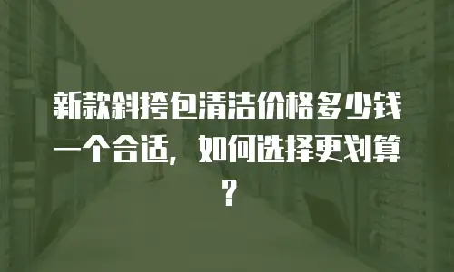 新款斜挎包清洁价格多少钱一个合适，如何选择更划算？