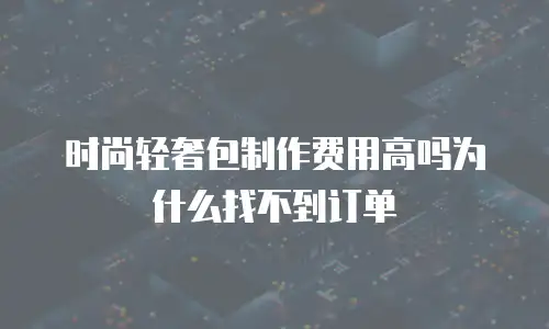 时尚轻奢包制作费用高吗为什么找不到订单