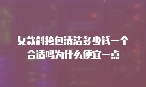 女款斜挎包清洁多少钱一个合适吗为什么便宜一点