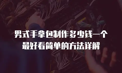 男式手拿包制作多少钱一个最好看简单的方法详解
