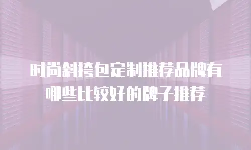 时尚斜挎包定制推荐品牌有哪些比较好的牌子推荐