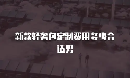 新款轻奢包定制费用多少合适男