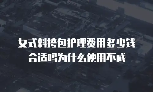 女式斜挎包护理费用多少钱合适吗为什么使用不成