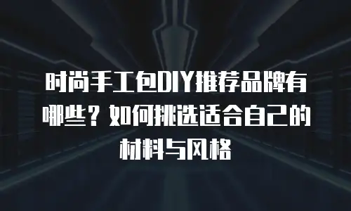 时尚手工包DIY推荐品牌有哪些？如何挑选适合自己的材料与风格