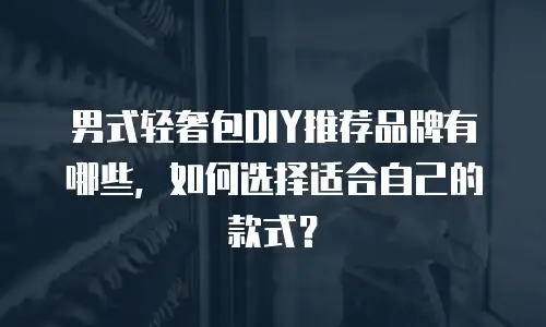 男式轻奢包DIY推荐品牌有哪些，如何选择适合自己的款式？
