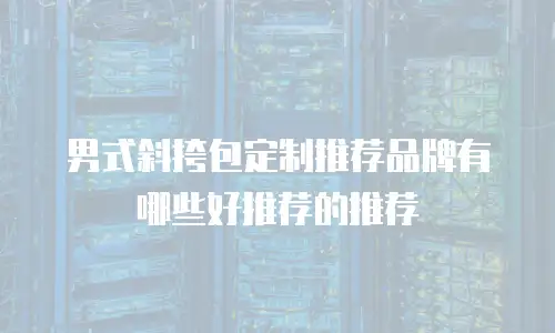 男式斜挎包定制推荐品牌有哪些好推荐的推荐