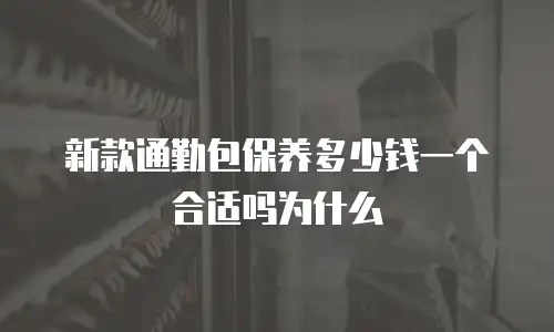 新款通勤包保养多少钱一个合适吗为什么