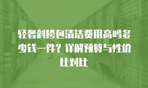 轻奢斜挎包清洁费用高吗多少钱一件？详解预算与性价比对比