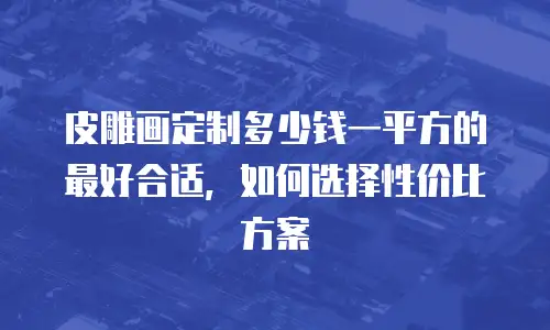 皮雕画定制多少钱一平方的最好合适，如何选择性价比方案