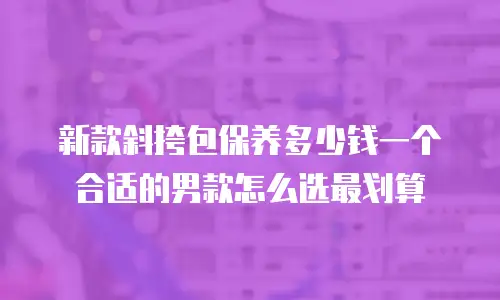 新款斜挎包保养多少钱一个合适的男款怎么选最划算