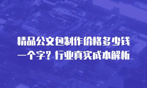 精品公文包制作价格多少钱一个字？行业真实成本解析