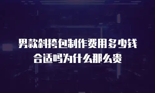 男款斜挎包制作费用多少钱合适吗为什么那么贵