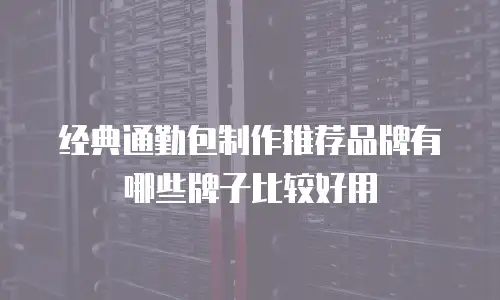 经典通勤包制作推荐品牌有哪些牌子比较好用